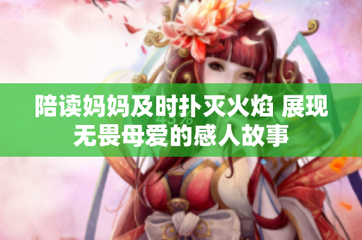陪读妈妈及时扑灭火焰 展现无畏母爱的感人故事