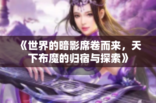 《世界的暗影席卷而来，天下布魔的归宿与探索》