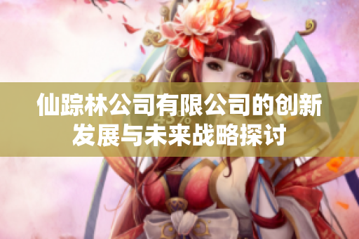 仙踪林公司有限公司的创新发展与未来战略探讨