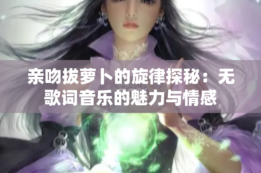 亲吻拔萝卜的旋律探秘：无歌词音乐的魅力与情感