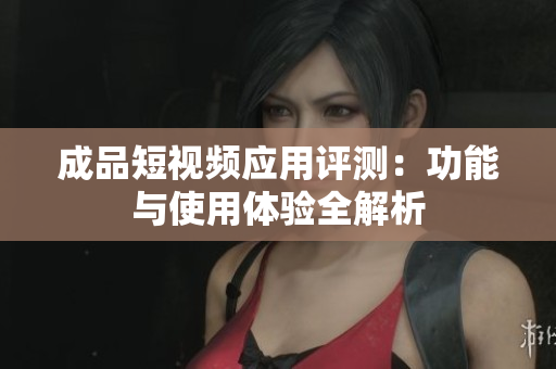 成品短视频应用评测：功能与使用体验全解析