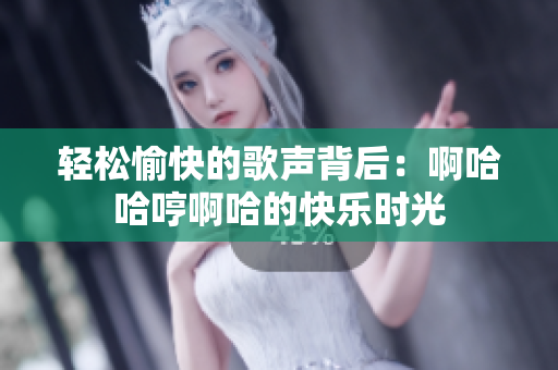 轻松愉快的歌声背后：啊哈哈哼啊哈的快乐时光