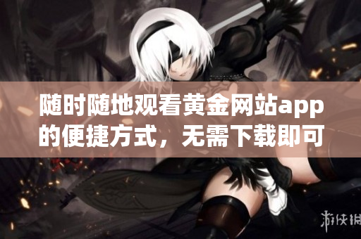 随时随地观看黄金网站app的便捷方式，无需下载即可畅享内容