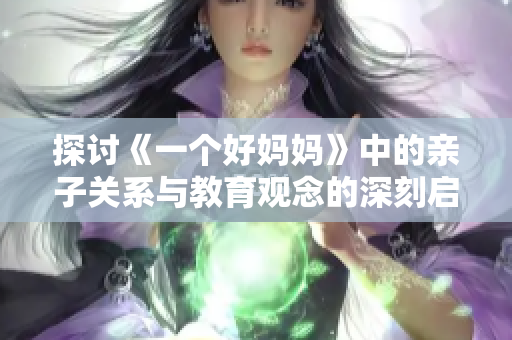 探讨《一个好妈妈》中的亲子关系与教育观念的深刻启示