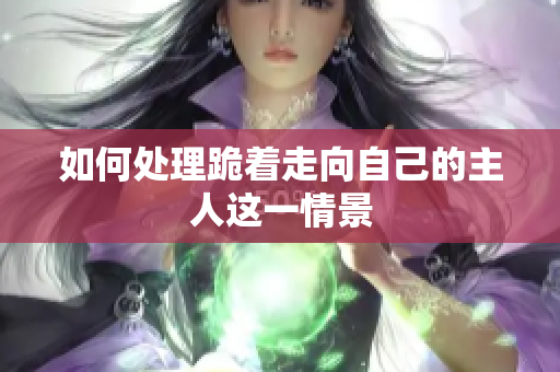 如何处理跪着走向自己的主人这一情景
