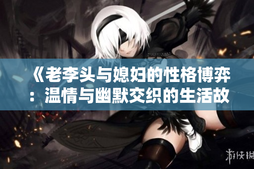 《老李头与媳妇的性格博弈：温情与幽默交织的生活故事》
