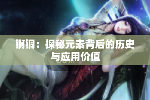 锕铜：探秘元素背后的历史与应用价值