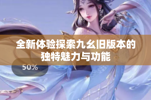全新体验探索九幺旧版本的独特魅力与功能