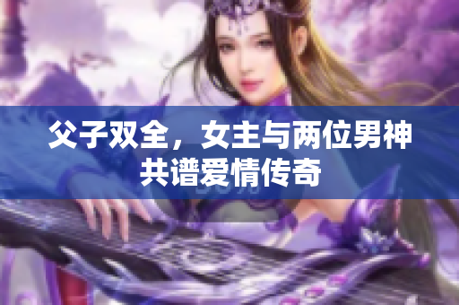 父子双全，女主与两位男神共谱爱情传奇