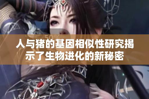 人与猪的基因相似性研究揭示了生物进化的新秘密