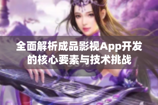全面解析成品影视App开发的核心要素与技术挑战
