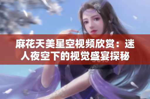 麻花天美星空视频欣赏：迷人夜空下的视觉盛宴探秘
