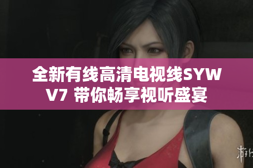 全新有线高清电视线SYWV7 带你畅享视听盛宴