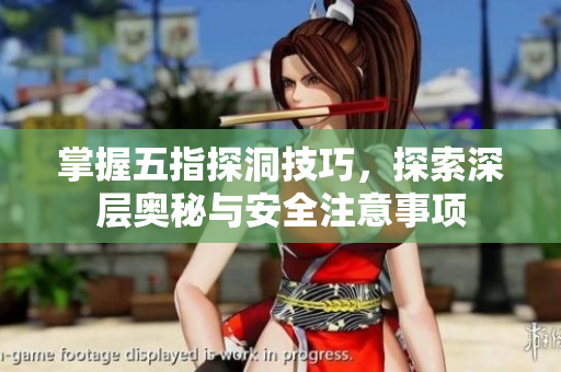 掌握五指探洞技巧，探索深层奥秘与安全注意事项