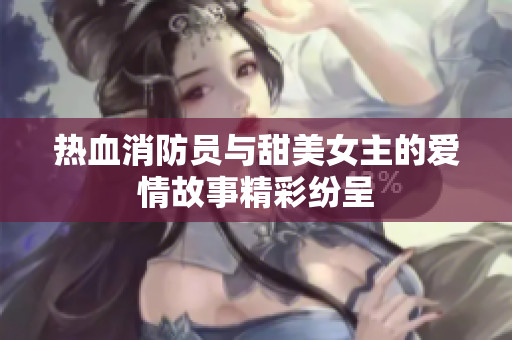 热血消防员与甜美女主的爱情故事精彩纷呈