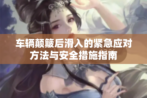 车辆颠簸后滑入的紧急应对方法与安全措施指南