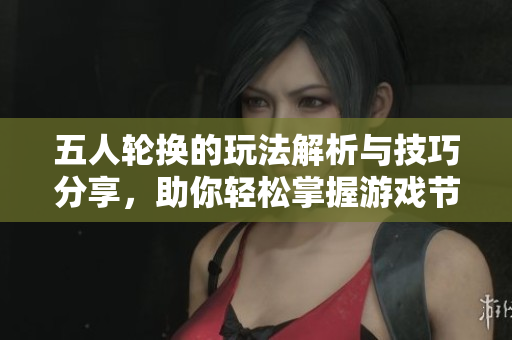 五人轮换的玩法解析与技巧分享，助你轻松掌握游戏节奏