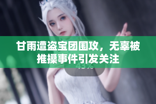 甘雨遭盗宝团围攻，无辜被推搡事件引发关注