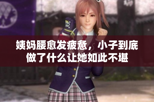 姨妈腰愈发疲惫，小子到底做了什么让她如此不堪