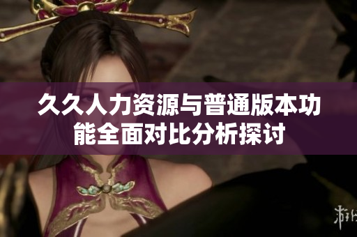久久人力资源与普通版本功能全面对比分析探讨