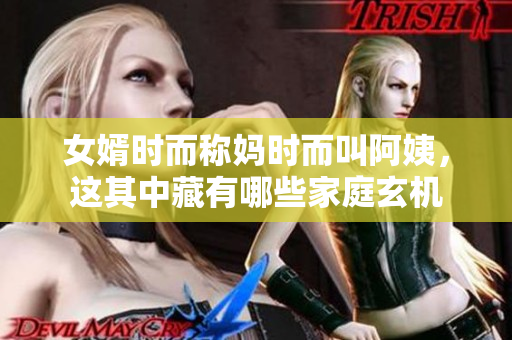 女婿时而称妈时而叫阿姨，这其中藏有哪些家庭玄机