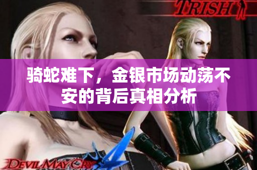 骑蛇难下，金银市场动荡不安的背后真相分析