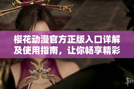 樱花动漫官方正版入口详解及使用指南，让你畅享精彩动漫内容