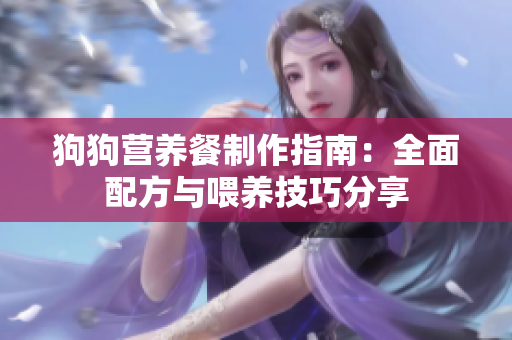 狗狗营养餐制作指南：全面配方与喂养技巧分享