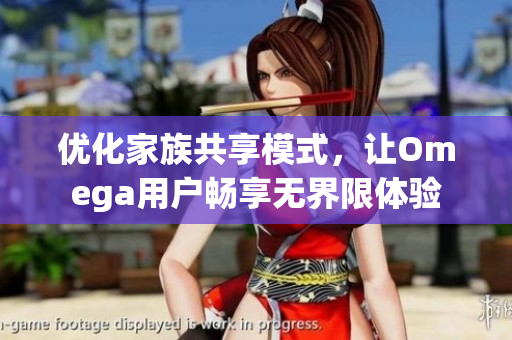 优化家族共享模式，让Omega用户畅享无界限体验