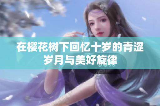 在樱花树下回忆十岁的青涩岁月与美好旋律