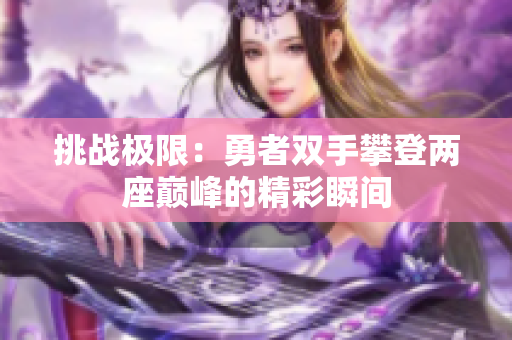 挑战极限：勇者双手攀登两座巅峰的精彩瞬间