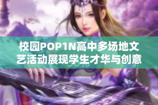 校园POP1N高中多场地文艺活动展现学生才华与创意