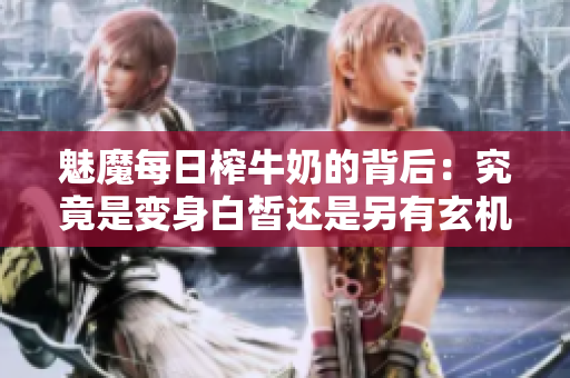 魅魔每日榨牛奶的背后：究竟是变身白皙还是另有玄机