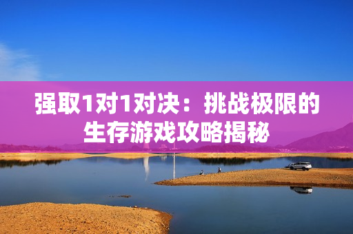 强取1对1对决：挑战极限的生存游戏攻略揭秘