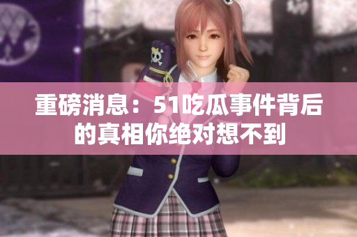 重磅消息：51吃瓜事件背后的真相你绝对想不到