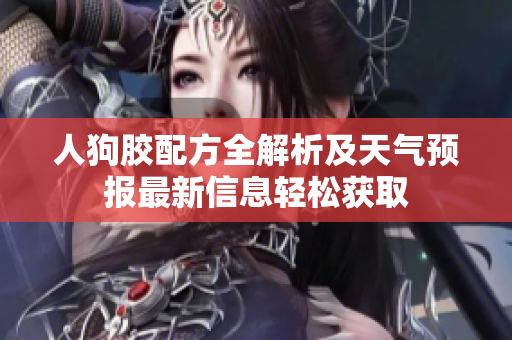 人狗胶配方全解析及天气预报最新信息轻松获取