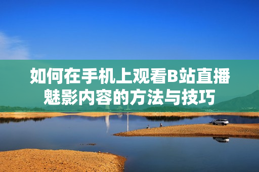 如何在手机上观看B站直播魅影内容的方法与技巧