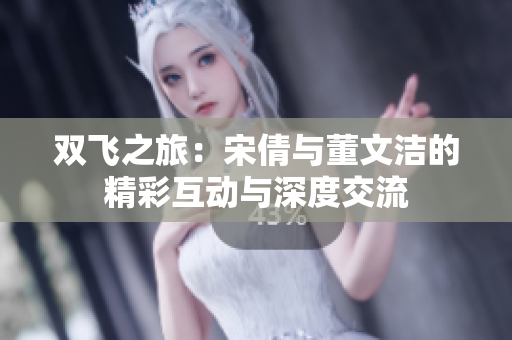 双飞之旅：宋倩与董文洁的精彩互动与深度交流
