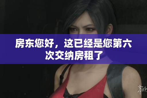 房东您好，这已经是您第六次交纳房租了
