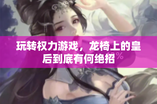 玩转权力游戏，龙椅上的皇后到底有何绝招