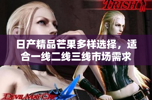 日产精品芒果多样选择，适合一线二线三线市场需求