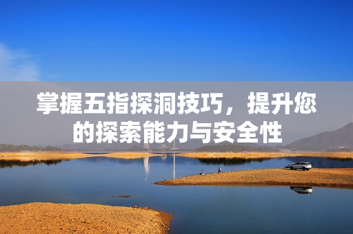 掌握五指探洞技巧，提升您的探索能力与安全性