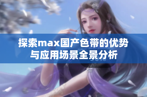 探索max国产色带的优势与应用场景全景分析