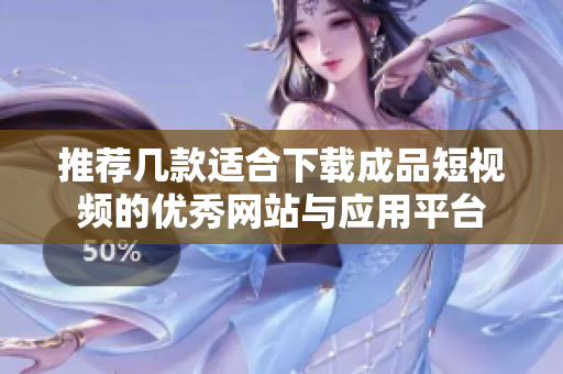 推荐几款适合下载成品短视频的优秀网站与应用平台