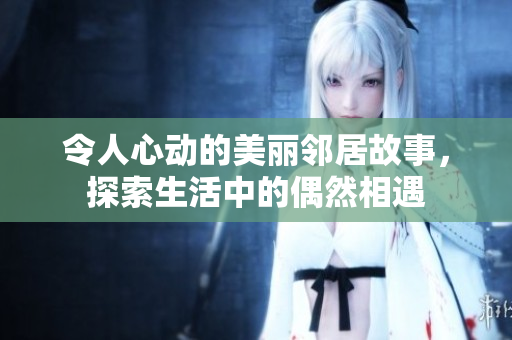 令人心动的美丽邻居故事，探索生活中的偶然相遇
