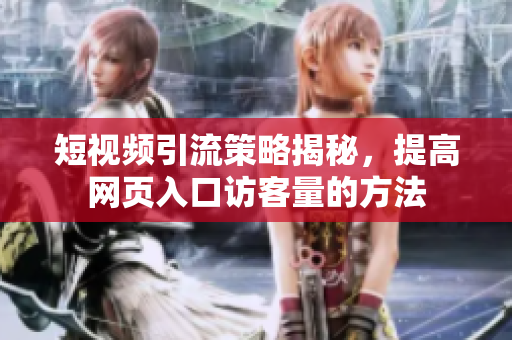 短视频引流策略揭秘，提高网页入口访客量的方法