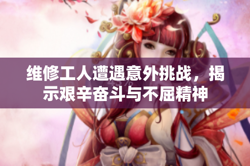 维修工人遭遇意外挑战，揭示艰辛奋斗与不屈精神