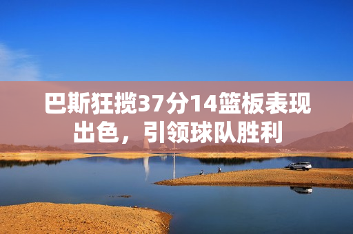 巴斯狂揽37分14篮板表现出色，引领球队胜利