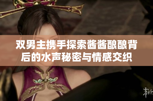 双男主携手探索酱酱酿酿背后的水声秘密与情感交织