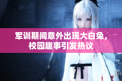 军训期间意外出现大白兔，校园趣事引发热议